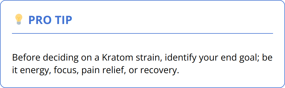 Pro Tip - Before deciding on a Kratom strain, identify your end goal; be it energy, focus, pain relief, or recovery.