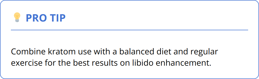 Pro Tip - Combine kratom use with a balanced diet and regular exercise for the best results on libido enhancement.