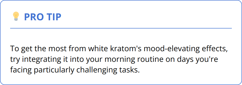 Pro Tip - To get the most from white kratom's mood-elevating effects, try integrating it into your morning routine on days you're facing particularly challenging tasks.