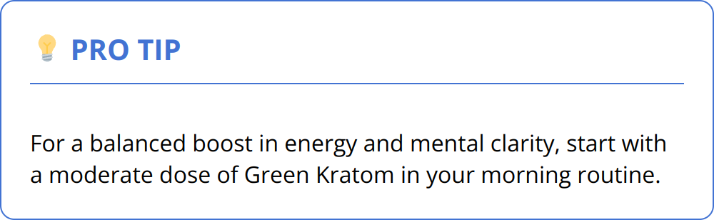 Pro Tip - For a balanced boost in energy and mental clarity, start with a moderate dose of Green Kratom in your morning routine.