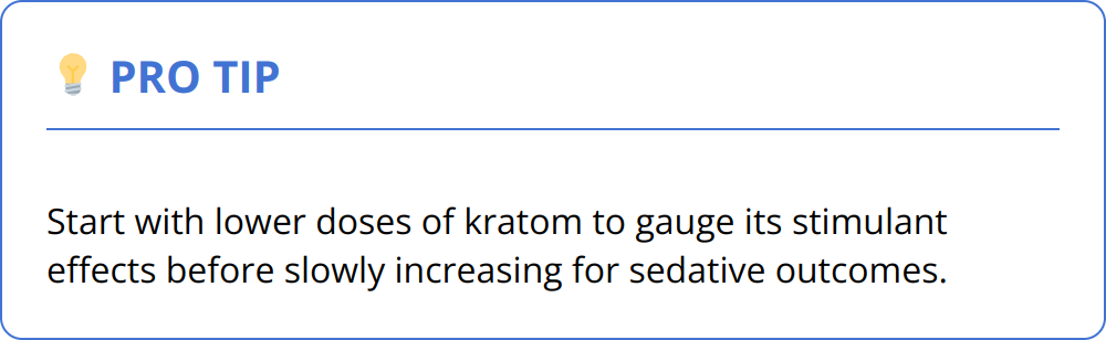 Pro Tip - Start with lower doses of kratom to gauge its stimulant effects before slowly increasing for sedative outcomes.