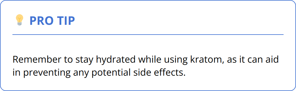 Pro Tip - Remember to stay hydrated while using kratom, as it can aid in preventing any potential side effects.