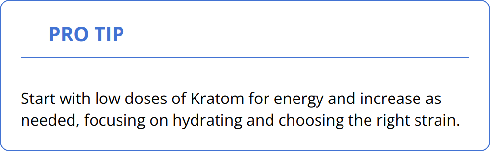 Pro Tip - Start with low doses of Kratom for energy and increase as needed, focusing on hydrating and choosing the right strain.