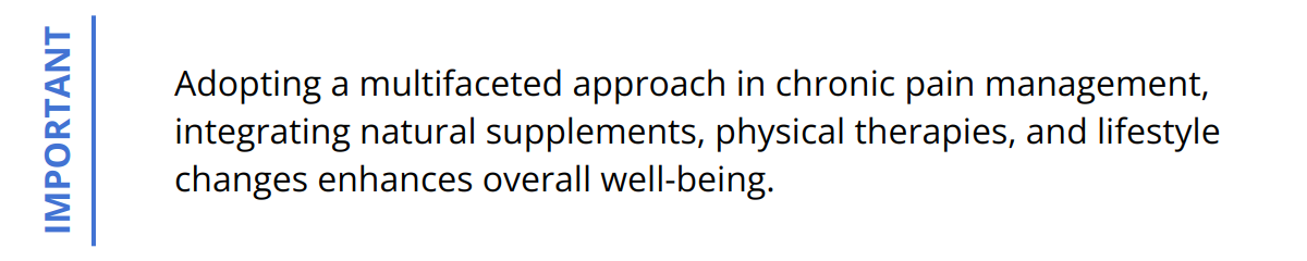 Important - Adopting a multifaceted approach in chronic pain management, integrating natural supplements, physical therapies, and lifestyle changes enhances overall well-being.