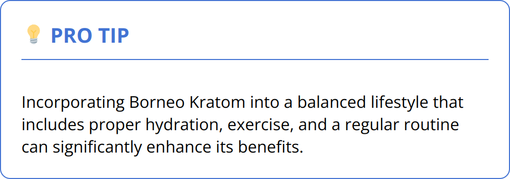 Pro Tip - Incorporating Borneo Kratom into a balanced lifestyle that includes proper hydration, exercise, and a regular routine can significantly enhance its benefits.