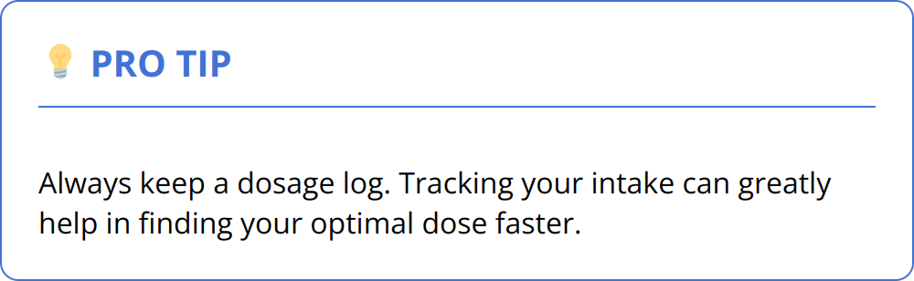 Pro Tip - Always keep a dosage log. Tracking your intake can greatly help in finding your optimal dose faster.