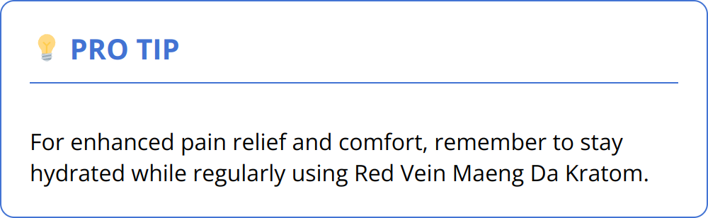 Pro Tip - For enhanced pain relief and comfort, remember to stay hydrated while regularly using Red Vein Maeng Da Kratom.
