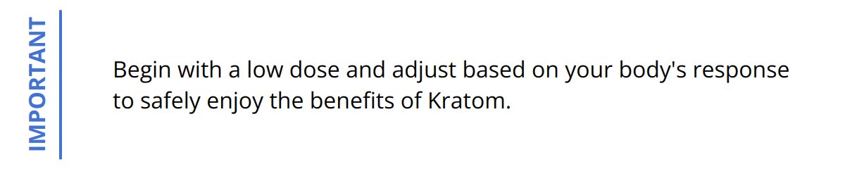 Important - Begin with a low dose and adjust based on your body's response to safely enjoy the benefits of Kratom.