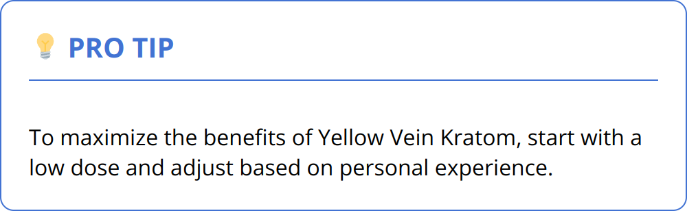 Pro Tip - To maximize the benefits of Yellow Vein Kratom, start with a low dose and adjust based on personal experience.